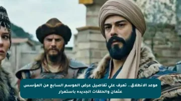 موعد الانطلاق.. تعرف على تفاصيل عرض الموسم السابع من المؤسس عثمان والحلقات الجديدة باستمرار